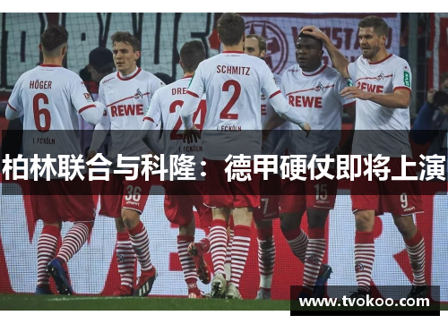 柏林联合与科隆：德甲硬仗即将上演