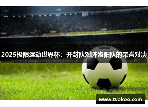 2025极限运动世界杯：开封队对阵洛阳队的荣誉对决