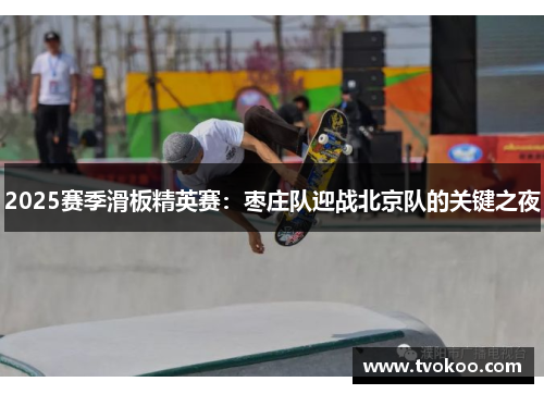 2025赛季滑板精英赛：枣庄队迎战北京队的关键之夜