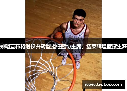 姚明宣布将退役并转型担任篮协主席，结束辉煌篮球生涯