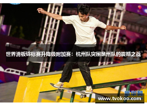 世界滑板锦标赛升降级附加赛：杭州队突围泉州队的震撼之战