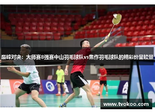 巅峰对决：大师赛8强赛中山羽毛球队vs焦作羽毛球队的精彩纷呈较量